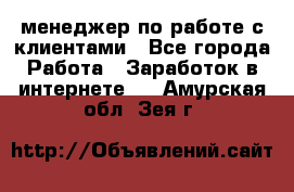 менеджер по работе с клиентами - Все города Работа » Заработок в интернете   . Амурская обл.,Зея г.